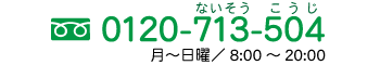 フリーダイヤル0120-713-504、営業時間：月～日曜／8:00～22:00